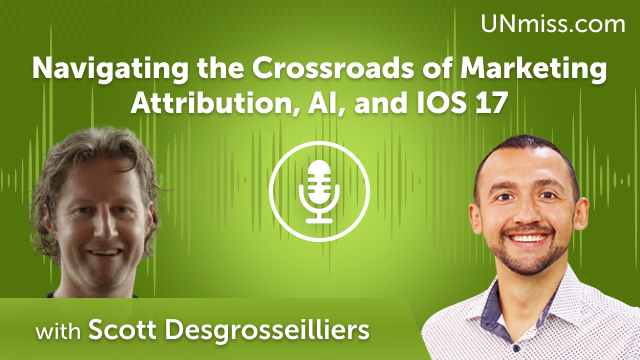 Scott Desgrosseilliers: Navigating the Crossroads of Marketing Attribution, AI, and IOS 17 (#594)